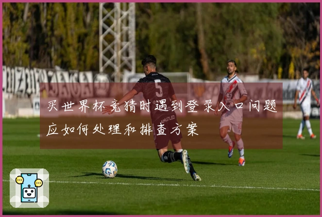买世界杯竞猜时遇到登录入口问题应如何处理和排查方案