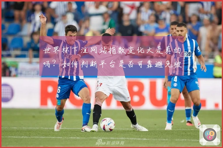 世界杯下注网站指数变化大是真的吗？如何判断平台是否可靠避免被骗