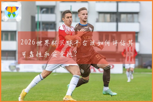 2026世界杯买球平台该如何评估其可靠性和安全性？