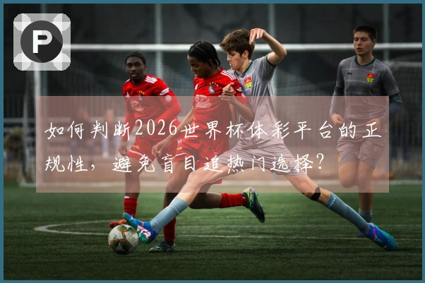 如何判断2026世界杯体彩平台的正规性，避免盲目追热门选择？