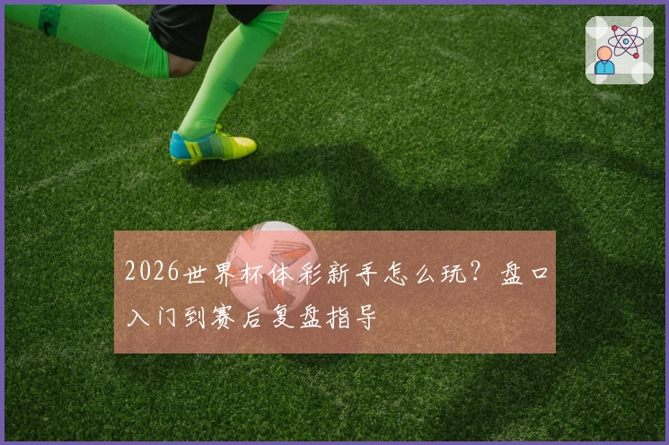 2026世界杯体彩新手怎么玩？盘口入门到赛后复盘指导
