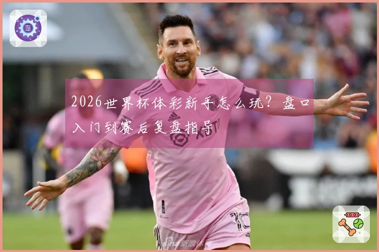 2026世界杯体彩新手怎么玩？盘口入门到赛后复盘指导