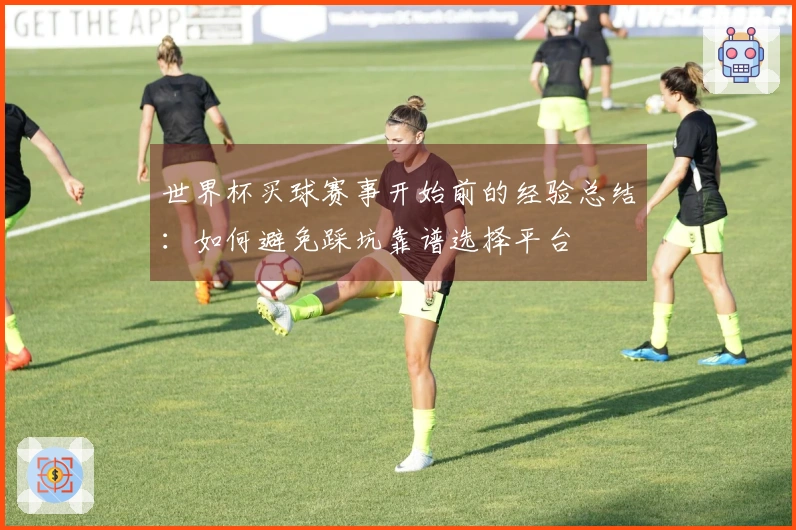 世界杯买球赛事开始前的经验总结：如何避免踩坑靠谱选择平台