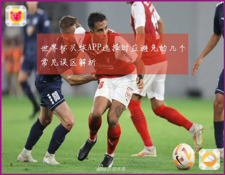 世界杯买球APP选择时应避免的几个常见误区解析