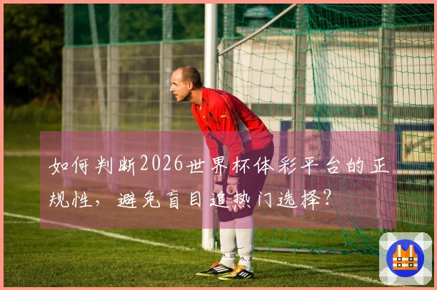 如何判断2026世界杯体彩平台的正规性，避免盲目追热门选择？