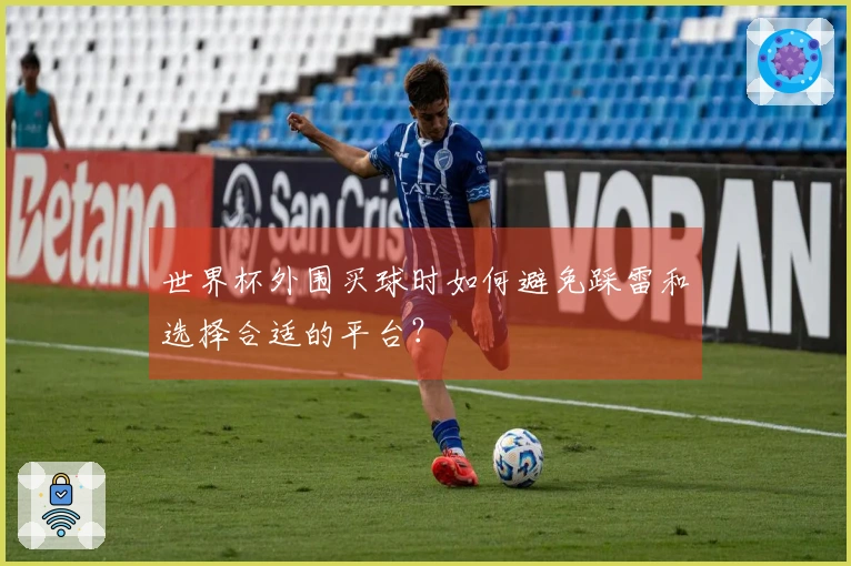 世界杯外围买球时如何避免踩雷和选择合适的平台？