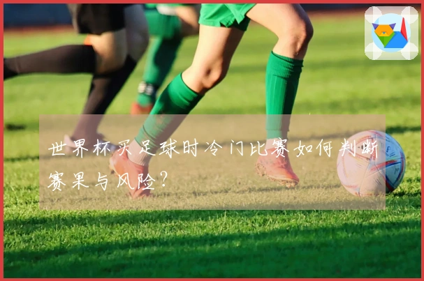 世界杯买足球时冷门比赛如何判断赛果与风险？