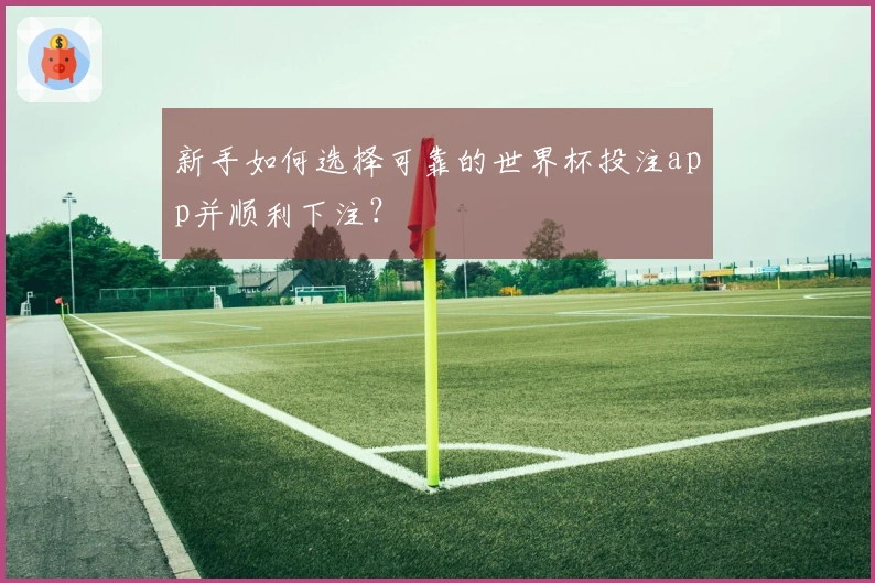 新手如何选择可靠的世界杯投注app并顺利下注？